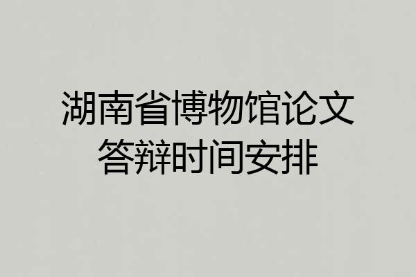 湖南省博物馆论文答辩时间安排