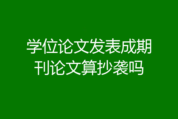 学位论文发表成期刊论文算抄袭吗