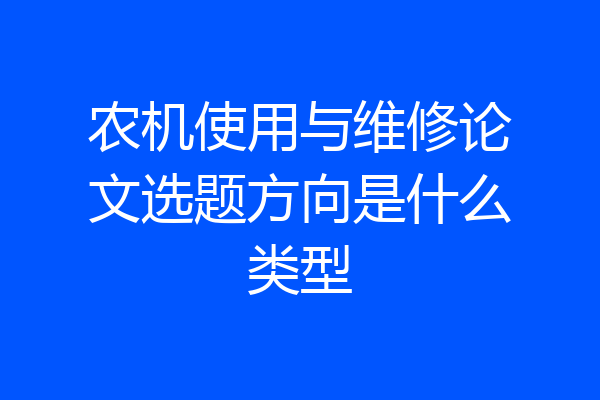 农机使用与维修论文选题方向是什么类型