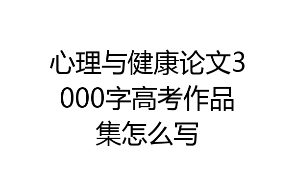 心理与健康论文3000字高考作品集怎么写