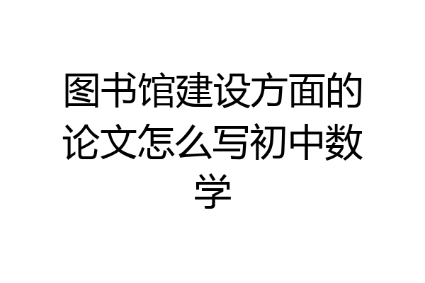 图书馆建设方面的论文怎么写初中数学