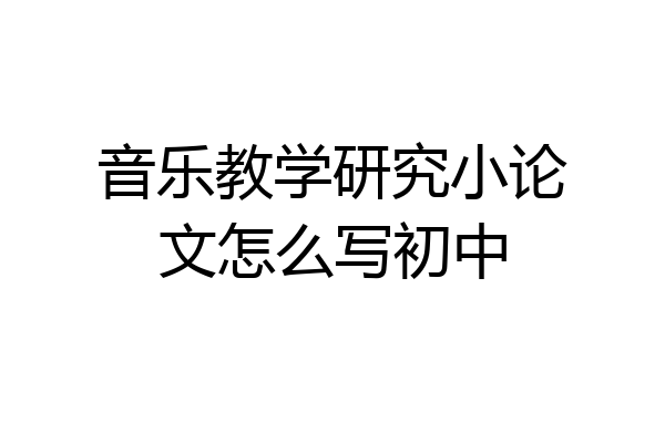 音乐教学研究小论文怎么写初中