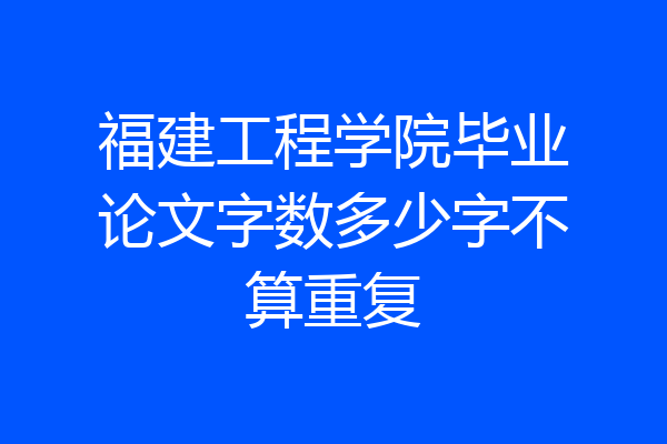 福建工程学院毕业论文字数多少字不算重复