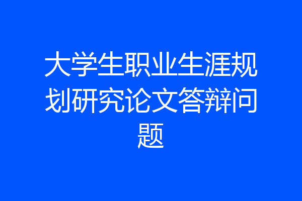 大学生职业生涯规划研究论文答辩问题