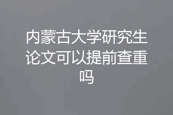 内蒙古大学研究生论文可以提前查重吗