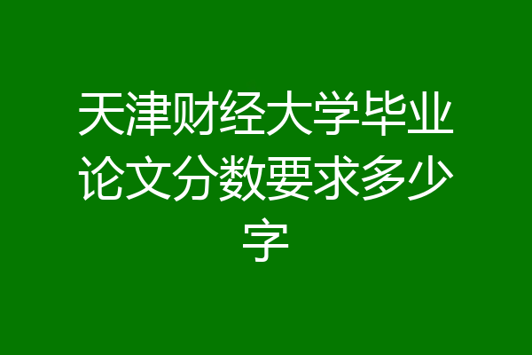天津财经大学毕业论文分数要求多少字