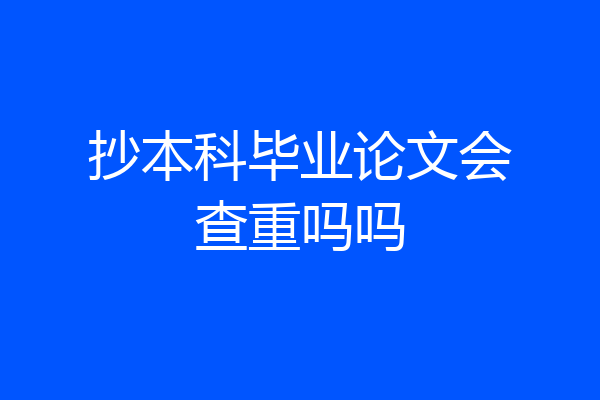抄本科毕业论文会查重吗吗