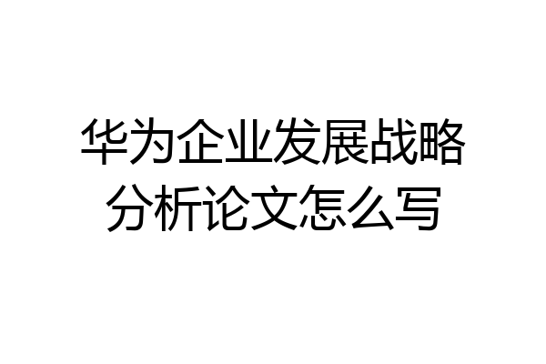 华为企业发展战略分析论文怎么写