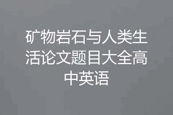 矿物岩石与人类生活论文题目大全高中英语
