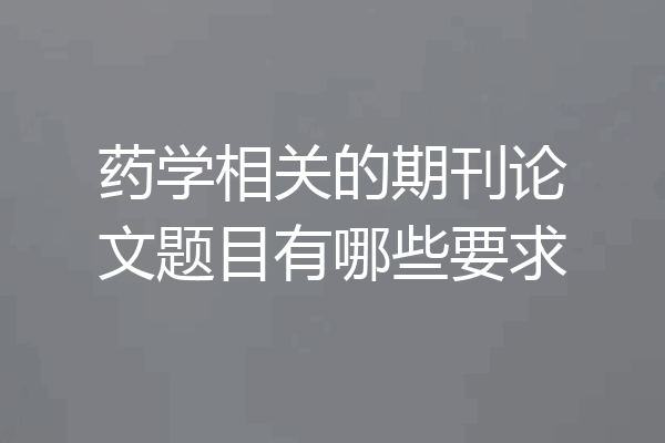 药学相关的期刊论文题目有哪些要求