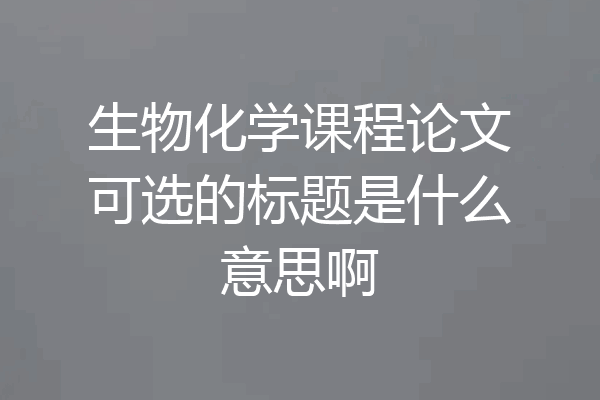 生物化学课程论文可选的标题是什么意思啊