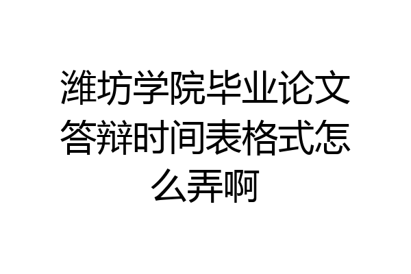 潍坊学院毕业论文答辩时间表格式怎么弄啊