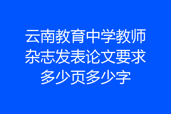 云南教育中学教师杂志发表论文要求多少页多少字