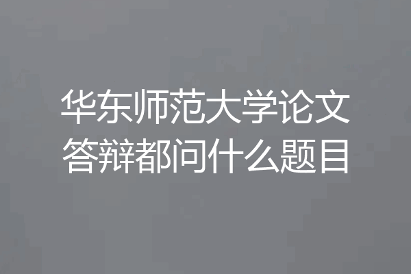 华东师范大学论文答辩都问什么题目