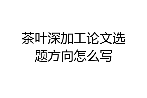 茶叶深加工论文选题方向怎么写