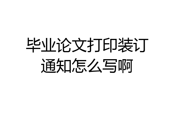 毕业论文打印装订通知怎么写啊