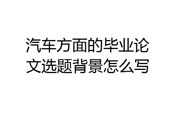 汽车方面的毕业论文选题背景怎么写