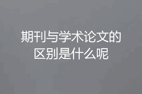 期刊与学术论文的区别是什么呢