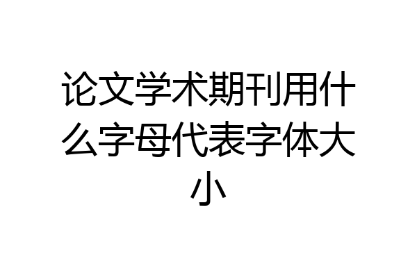 论文学术期刊用什么字母代表字体大小