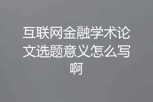 互联网金融学术论文选题意义怎么写啊