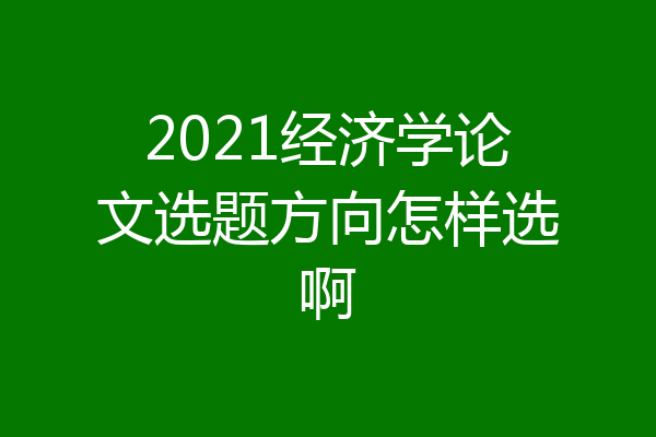 2021经济学论文选题方向怎样选啊