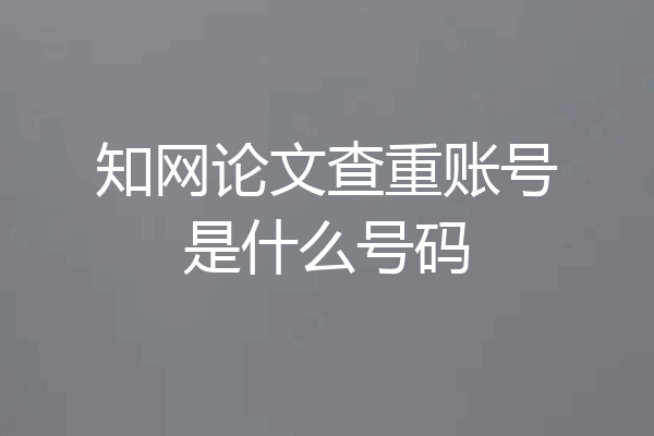 知网论文查重账号是什么号码