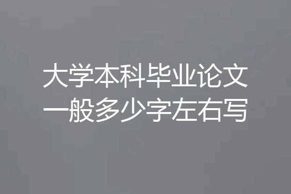 大学本科毕业论文一般多少字左右写