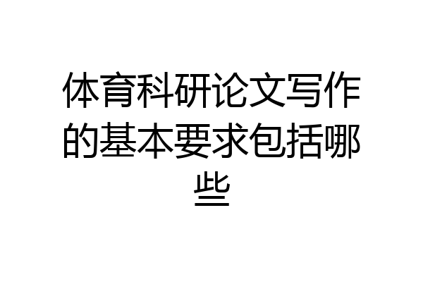 体育科研论文写作的基本要求包括哪些