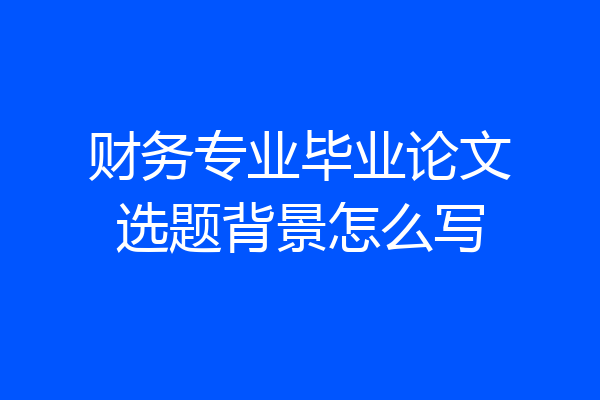 财务专业毕业论文选题背景怎么写
