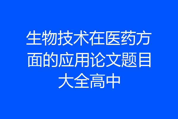 生物技术在医药方面的应用论文题目大全高中
