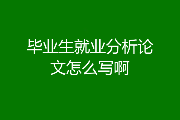 毕业生就业分析论文怎么写啊