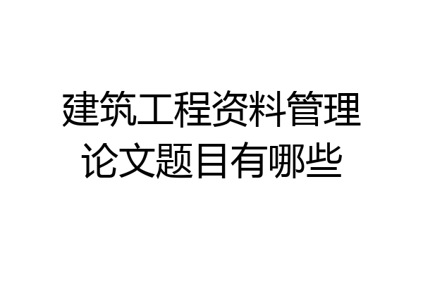 建筑工程资料管理论文题目有哪些