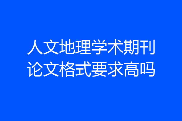 人文地理学术期刊论文格式要求高吗
