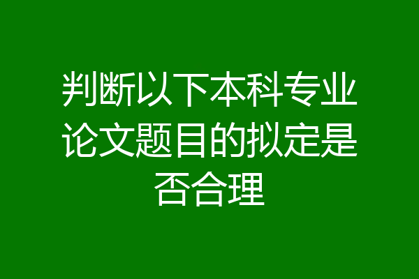 判断以下本科专业论文题目的拟定是否合理