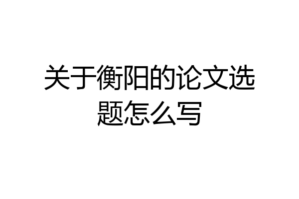 关于衡阳的论文选题怎么写