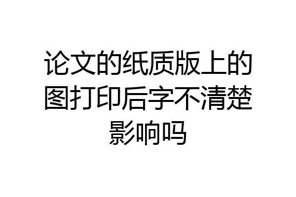 论文的纸质版上的图打印后字不清楚影响吗