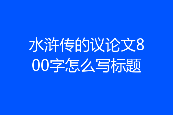 水浒传的议论文800字怎么写标题