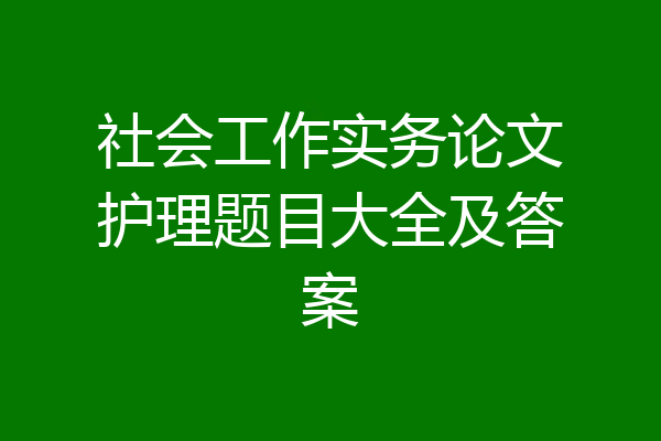 社会工作实务论文护理题目大全及答案