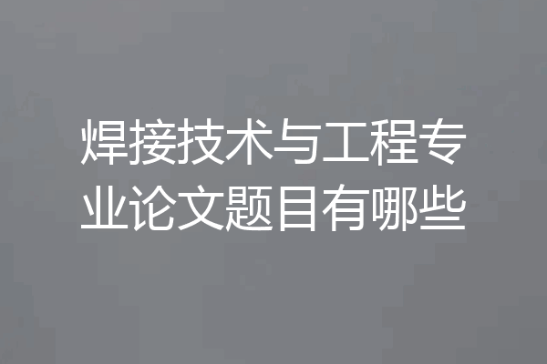 焊接技术与工程专业论文题目有哪些