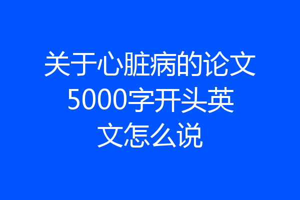 关于心脏病的论文5000字开头英文怎么说