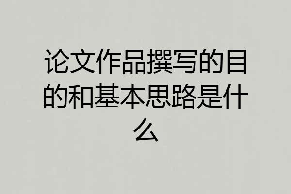 论文作品撰写的目的和基本思路是什么