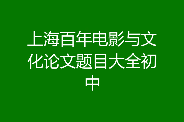 上海百年电影与文化论文题目大全初中