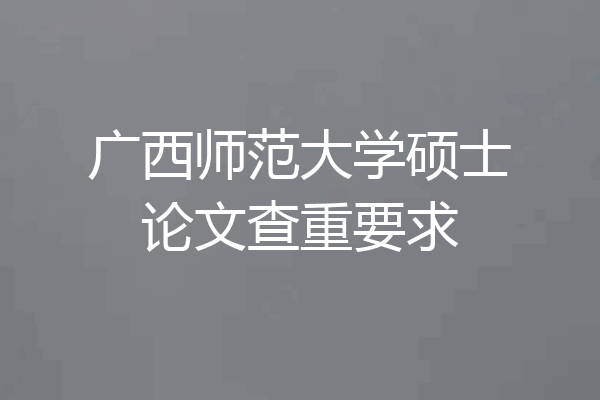 广西师范大学硕士论文查重要求