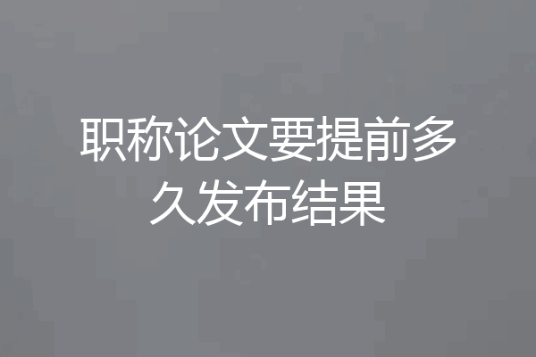 职称论文要提前多久发布结果