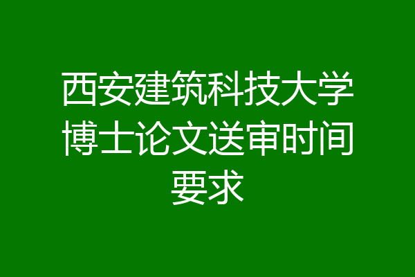 西安建筑科技大学博士论文送审时间要求
