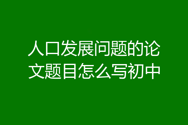 人口发展问题的论文题目怎么写初中