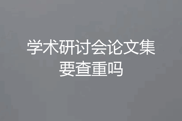 学术研讨会论文集要查重吗