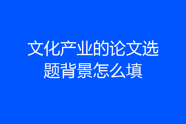 文化产业的论文选题背景怎么填