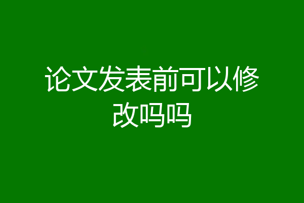 论文发表前可以修改吗吗
