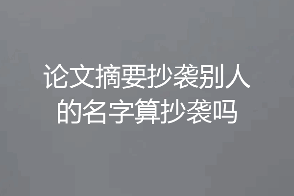 论文摘要抄袭别人的名字算抄袭吗